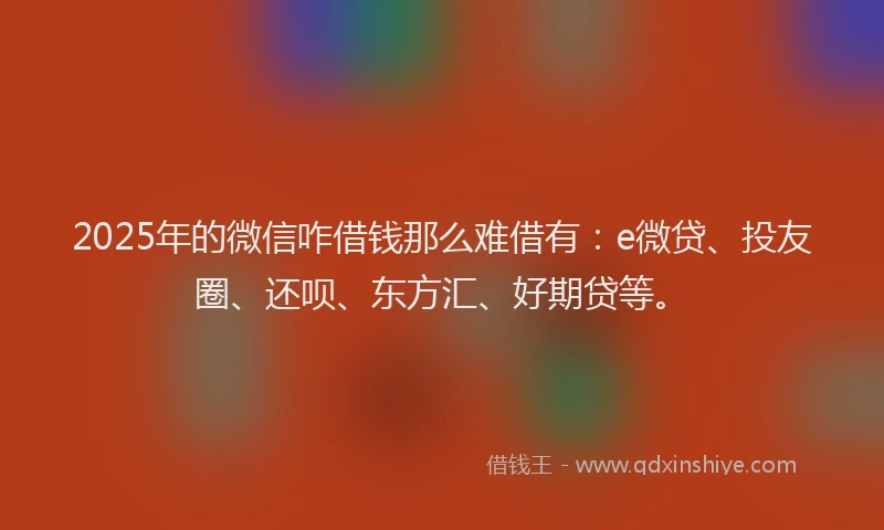 2025年的微信咋借钱那么难借有：e微贷、投友圈、还呗、东方汇、好期贷等。