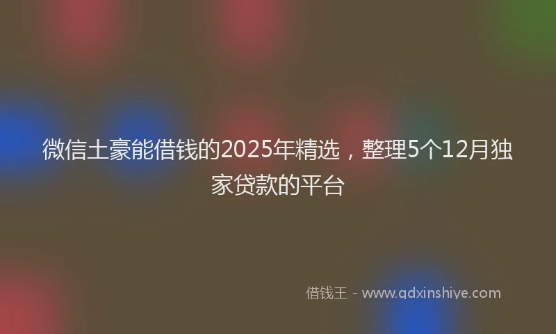 微信土豪能借钱的2025年精选，整理5个12月独家贷款的平台