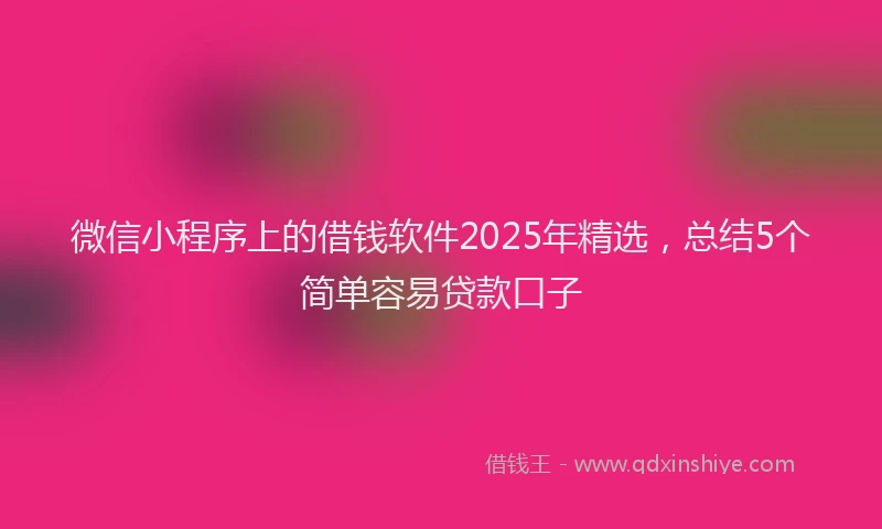 微信小程序上的借钱软件2025年精选，总结5个简单容易贷款口子