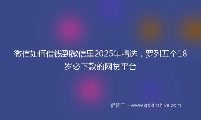 微信如何借钱到微信里2025年精选，罗列五个18岁必下款的网贷平台