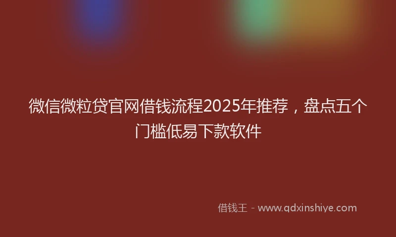 微信微粒贷官网借钱流程2025年推荐，盘点五个门槛低易下款软件
