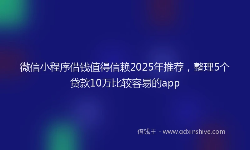微信小程序借钱值得信赖2025年推荐，整理5个贷款10万比较容易的app