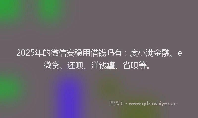 2025年的微信安稳用借钱吗有：度小满金融、e微贷、还呗、洋钱罐、省呗等。