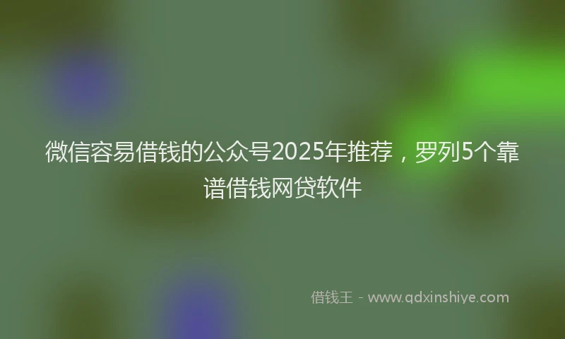 微信容易借钱的公众号2025年推荐，罗列5个靠谱借钱网贷软件