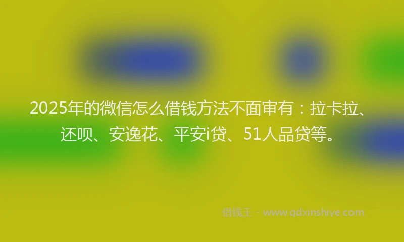 2025年的微信怎么借钱方法不面审有：拉卡拉、还呗、安逸花、平安i贷、51人品贷等。