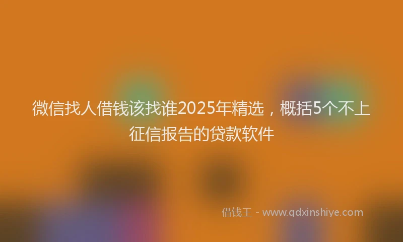 微信找人借钱该找谁2025年精选，概括5个不上征信报告的贷款软件