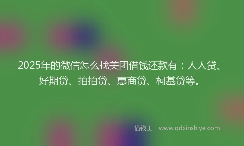 2025年的微信怎么找美团借钱还款有：人人贷、好期贷、拍拍贷、惠商贷、柯基贷等。