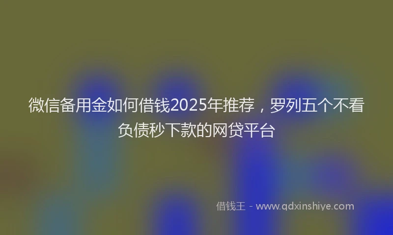 微信备用金如何借钱2025年推荐，罗列五个不看负债秒下款的网贷平台