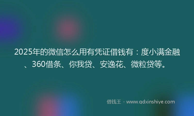 2025年的微信怎么用有凭证借钱有：度小满金融、360借条、你我贷、安逸花、微粒贷等。
