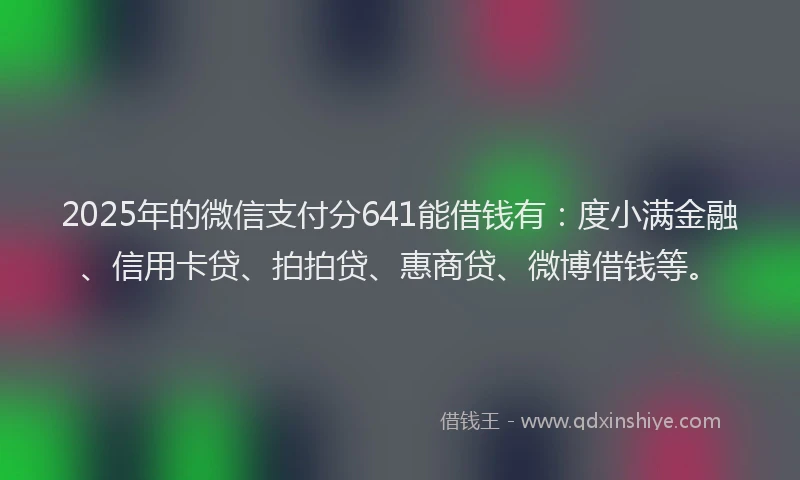 2025年的微信支付分641能借钱有：度小满金融、信用卡贷、拍拍贷、惠商贷、微博借钱等。