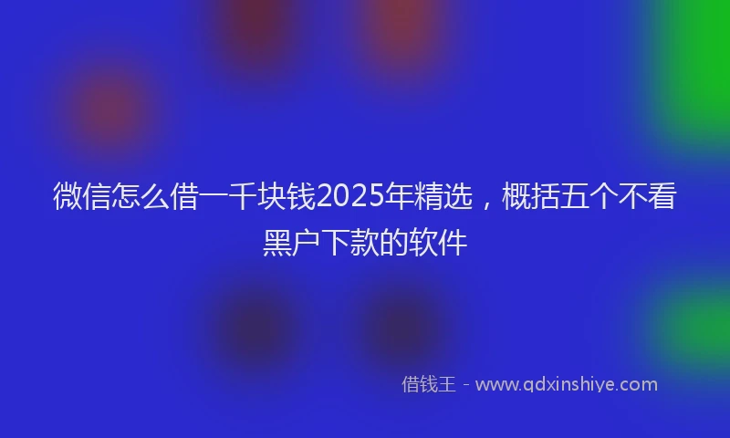 微信怎么借一千块钱2025年精选，概括五个不看黑户下款的软件