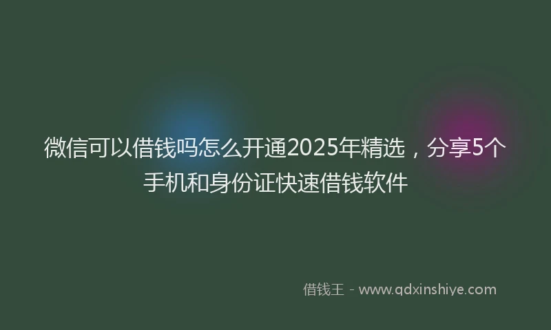 微信可以借钱吗怎么开通2025年精选，分享5个手机和身份证快速借钱软件