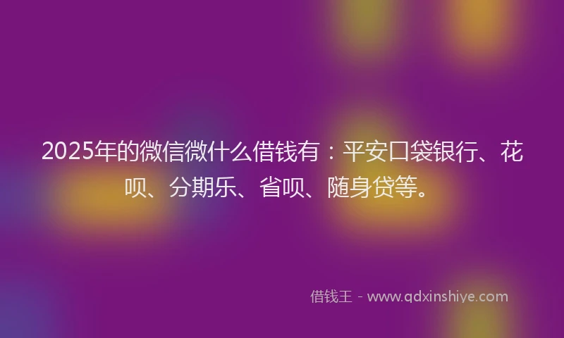 2025年的微信微什么借钱有:平安口袋银行、花呗、分期乐、省呗、随身贷等。
