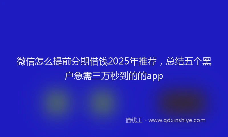 微信怎么提前分期借钱2025年推荐，总结五个黑户急需三万秒到的的app