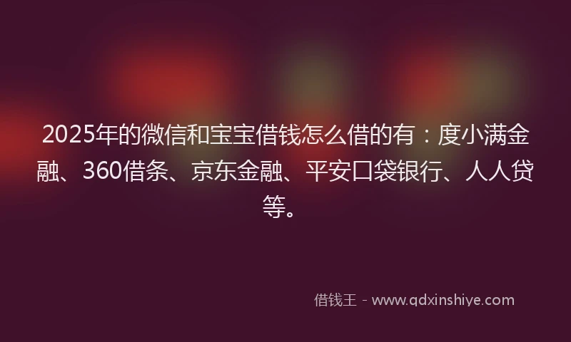 2025年的微信和宝宝借钱怎么借的有：度小满金融、360借条、京东金融、平安口袋银行、人人贷等。