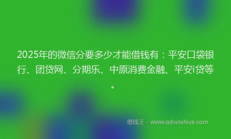 2025年的微信分要多少才能借钱有：平安口袋银行、团贷网、分期乐、中原消费金融、平安i贷等。