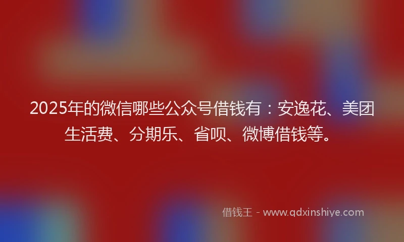 2025年的微信哪些公众号借钱有：安逸花、美团生活费、分期乐、省呗、微博借钱等。