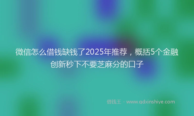微信怎么借钱缺钱了2025年推荐，概括5个金融创新秒下不要芝麻分的口子