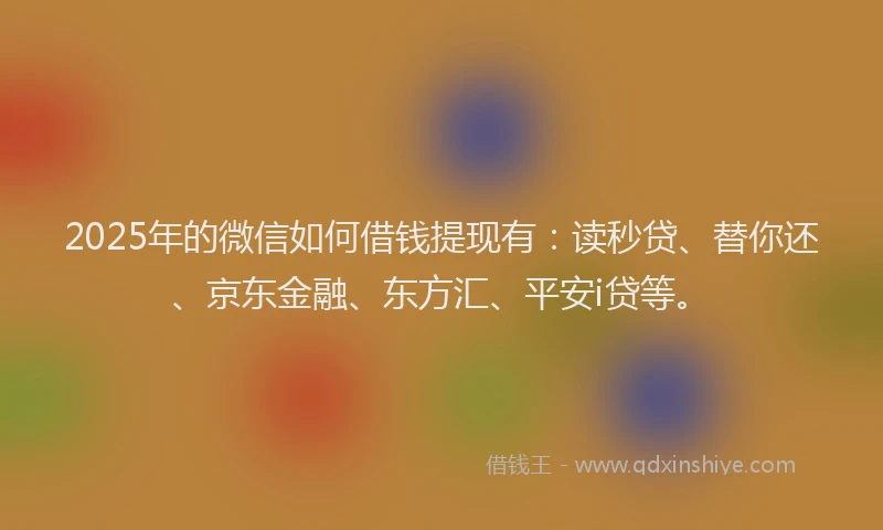2025年的微信如何借钱提现有：读秒贷、替你还、京东金融、东方汇、平安i贷等。