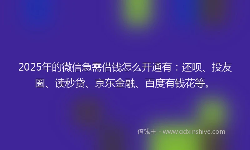 2025年的微信急需借钱怎么开通有：还呗、投友圈、读秒贷、京东金融、百度有钱花等。