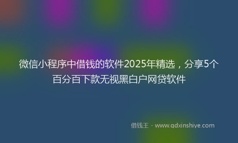 微信小程序中借钱的软件2025年精选，分享5个百分百下款无视黑白户网贷软件