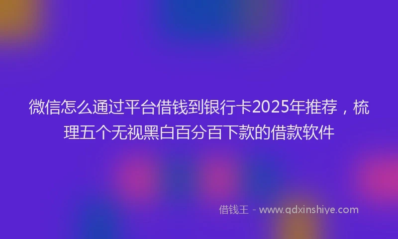 微信怎么通过平台借钱到银行卡2025年推荐，梳理五个无视黑白百分百下款的借款软件