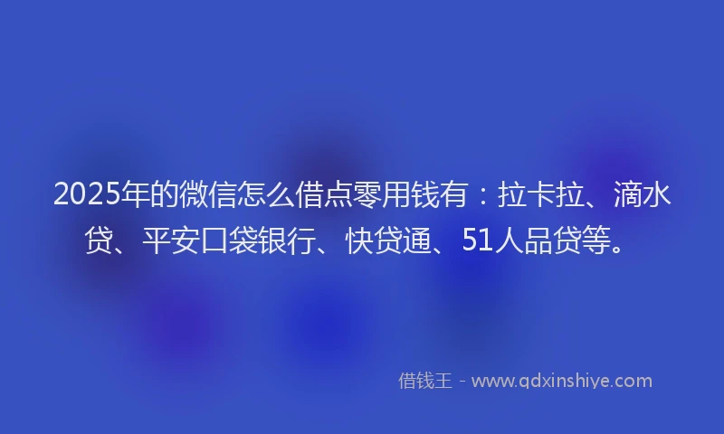 2025年的微信怎么借点零用钱有：拉卡拉、滴水贷、平安口袋银行、快贷通、51人品贷等。