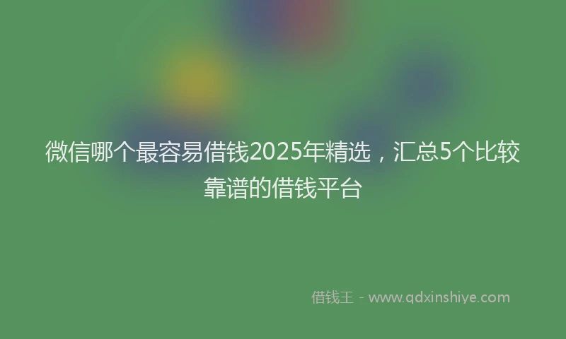 微信哪个最容易借钱2025年精选，汇总5个比较靠谱的借钱平台