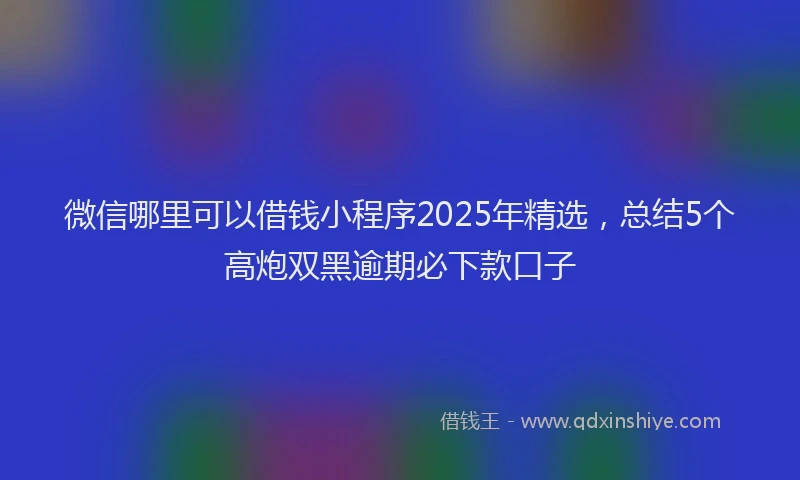 微信哪里可以借钱小程序2025年精选，总结5个高炮双黑逾期必下款口子