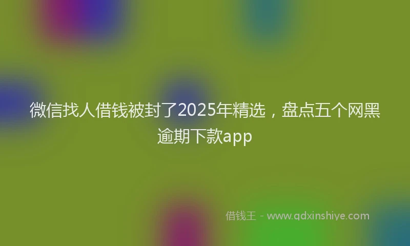微信找人借钱被封了2025年精选，盘点五个网黑逾期下款app