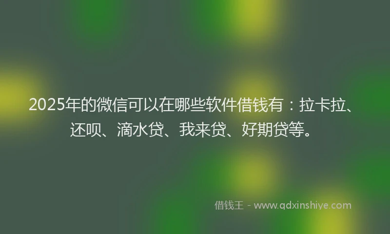 2025年的微信可以在哪些软件借钱有：拉卡拉、还呗、滴水贷、我来贷、好期贷等。