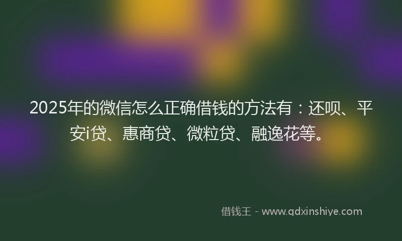 2025年的微信怎么正确借钱的方法有：还呗、平安i贷、惠商贷、微粒贷、融逸花等。