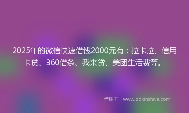 2025年的微信快速借钱2000元有：拉卡拉、信用卡贷、360借条、我来贷、美团生活费等。