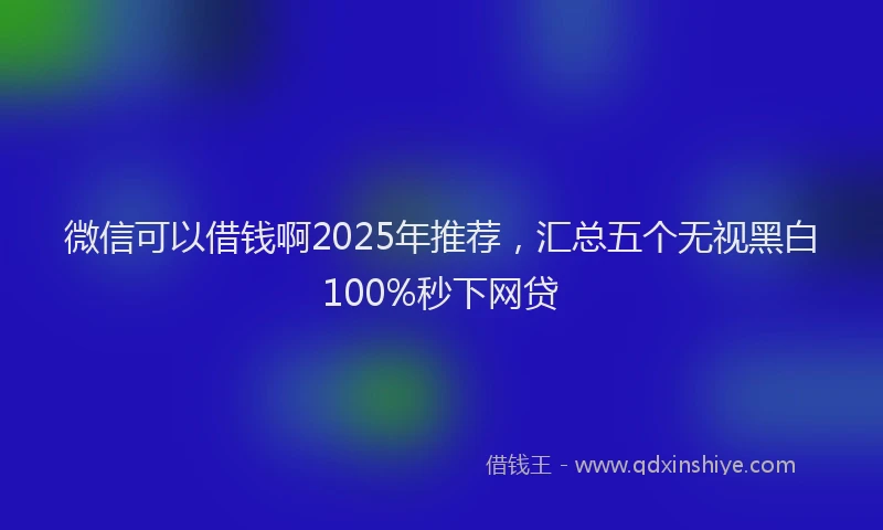 微信可以借钱啊2025年推荐，汇总五个无视黑白100%秒下网贷