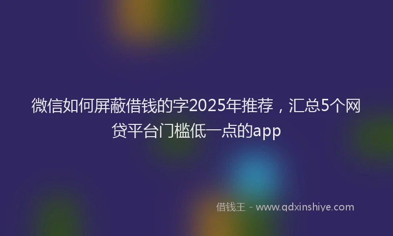 微信如何屏蔽借钱的字2025年推荐，汇总5个网贷平台门槛低一点的app
