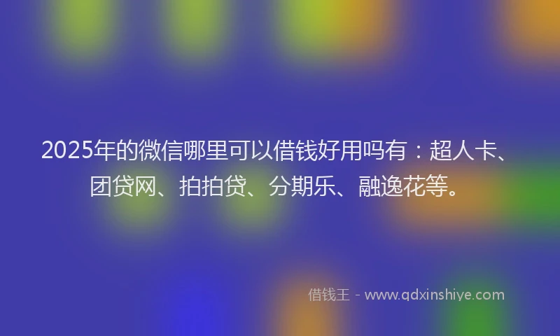 2025年的微信哪里可以借钱好用吗有：超人卡、团贷网、拍拍贷、分期乐、融逸花等。
