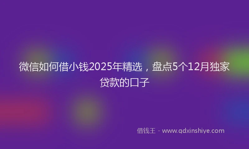 微信如何借小钱2025年精选，盘点5个12月独家贷款的口子