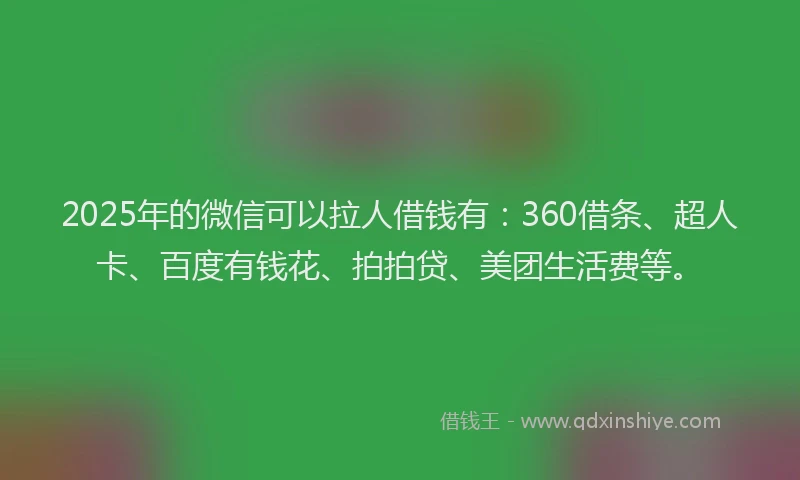 2025年的微信可以拉人借钱有：360借条、超人卡、百度有钱花、拍拍贷、美团生活费等。