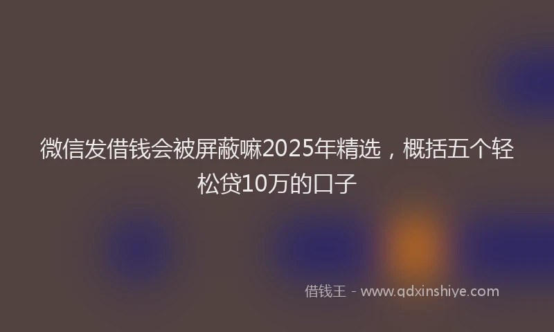 微信发借钱会被屏蔽嘛2025年精选，概括五个轻松贷10万的口子