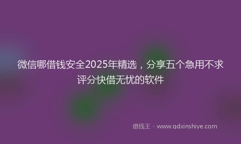 微信哪借钱安全2025年精选，分享五个急用不求评分快借无忧的软件