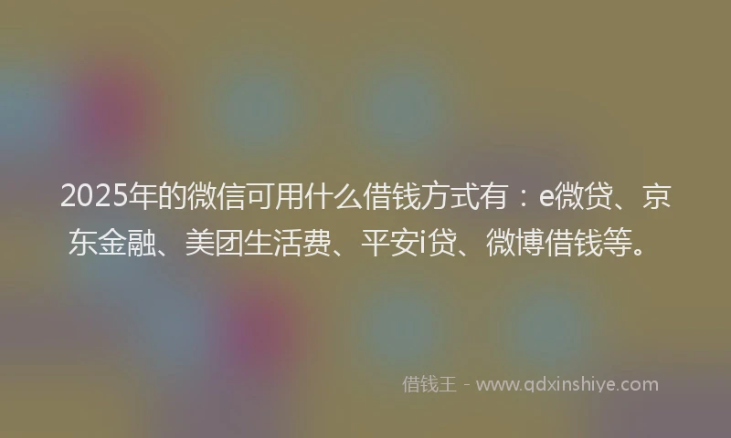 2025年的微信可用什么借钱方式有：e微贷、京东金融、美团生活费、平安i贷、微博借钱等。