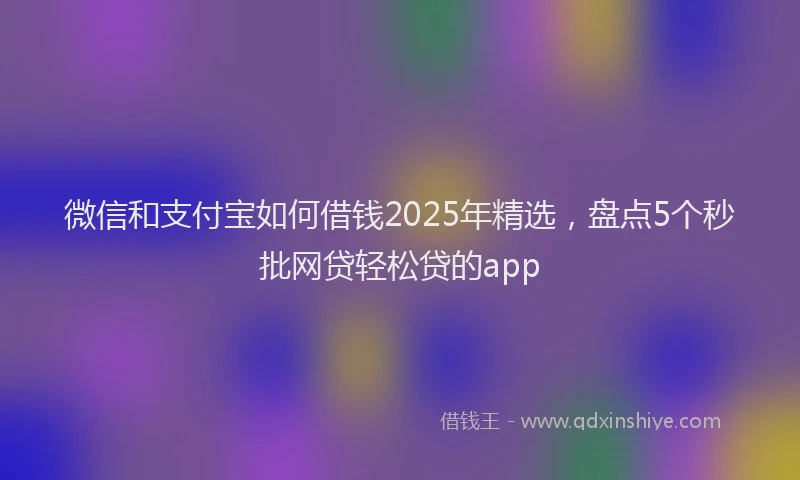 微信和支付宝如何借钱2025年精选，盘点5个秒批网贷轻松贷的app