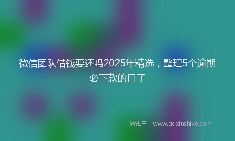微信团队借钱要还吗2025年精选，整理5个逾期必下款的口子