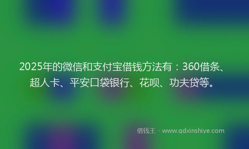 2025年的微信和支付宝借钱方法有：360借条、超人卡、平安口袋银行、花呗、功夫贷等。