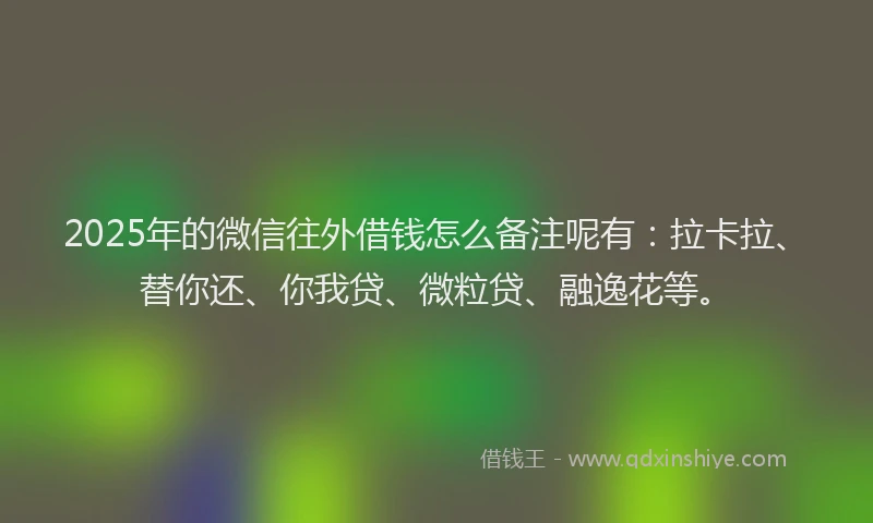 2025年的微信往外借钱怎么备注呢有：拉卡拉、替你还、你我贷、微粒贷、融逸花等。