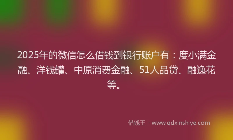 2025年的微信怎么借钱到银行账户有：度小满金融、洋钱罐、中原消费金融、51人品贷、融逸花等。