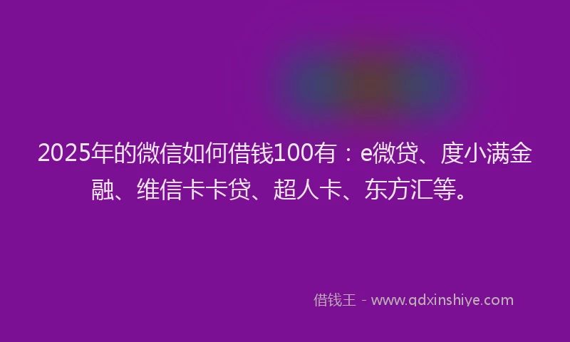 2025年的微信如何借钱100有：e微贷、度小满金融、维信卡卡贷、超人卡、东方汇等。