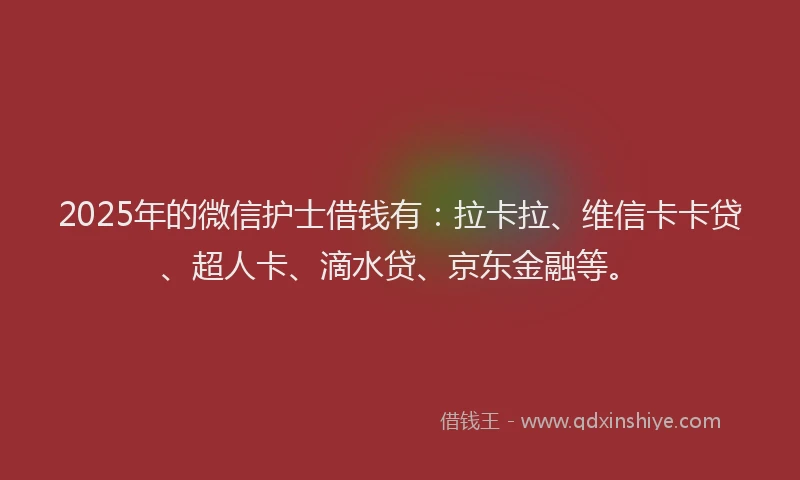 2025年的微信护士借钱有：拉卡拉、维信卡卡贷、超人卡、滴水贷、京东金融等。