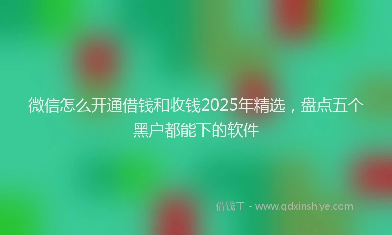 微信怎么开通借钱和收钱2025年精选，盘点五个黑户都能下的软件
