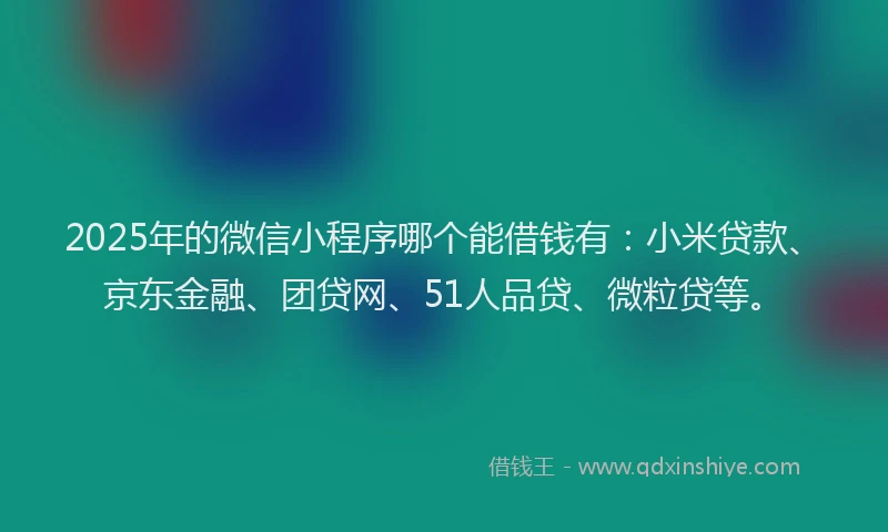 2025年的微信小程序哪个能借钱有：小米贷款、京东金融、团贷网、51人品贷、微粒贷等。